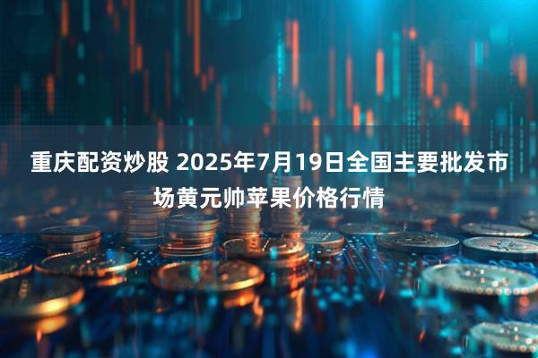 重庆配资炒股 2025年7月19日全国主要批发市场黄元帅苹果价格行情