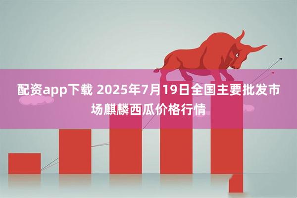配资app下载 2025年7月19日全国主要批发市场麒麟西瓜价格行情