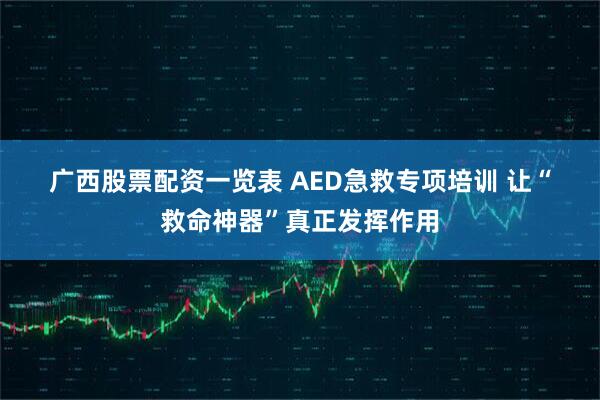 广西股票配资一览表 AED急救专项培训 让“救命神器”真正发挥作用