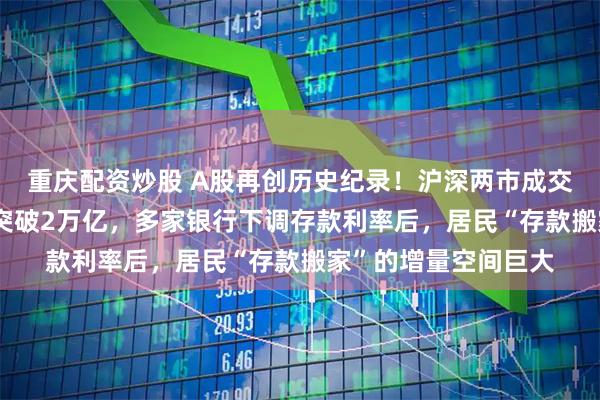 重庆配资炒股 A股再创历史纪录！沪深两市成交额连续10个交易日突破2万亿，多家银行下调存款利率后，居民“存款搬家”的增量空间巨大