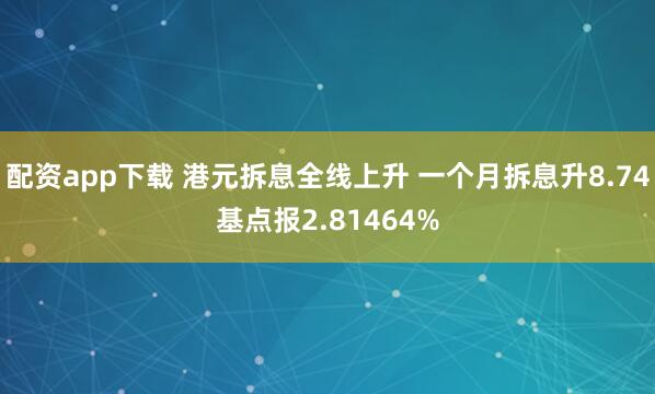 配资app下载 港元拆息全线上升 一个月拆息升8.74基点报2.81464%