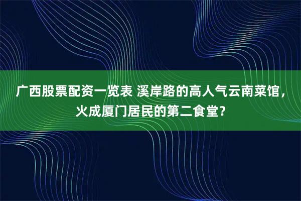 广西股票配资一览表 溪岸路的高人气云南菜馆,火成厦门居民的第二食堂?