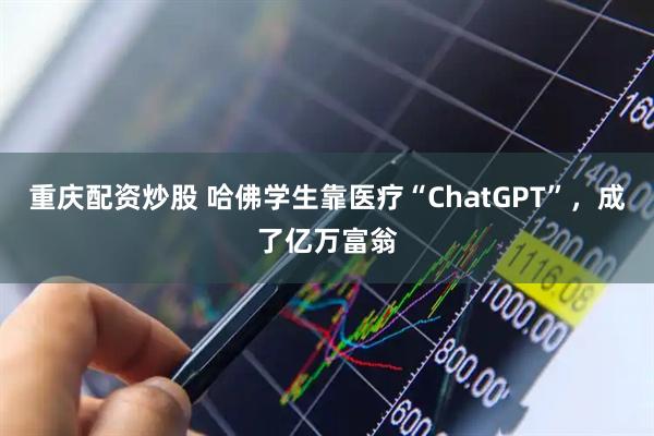 重庆配资炒股 哈佛学生靠医疗“ChatGPT”，成了亿万富翁