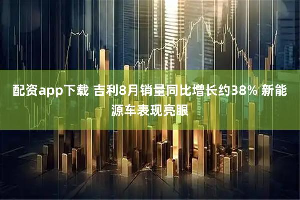 配资app下载 吉利8月销量同比增长约38% 新能源车表现亮眼