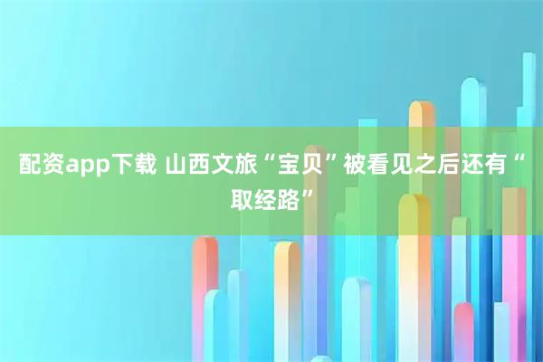 配资app下载 山西文旅“宝贝”被看见之后还有“取经路”