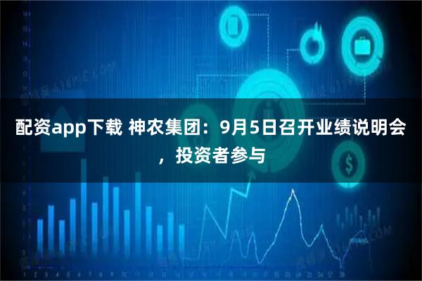 配资app下载 神农集团：9月5日召开业绩说明会，投资者参与