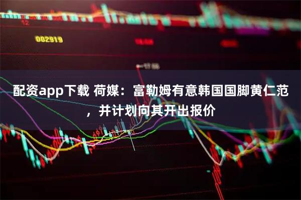 配资app下载 荷媒：富勒姆有意韩国国脚黄仁范，并计划向其开出报价