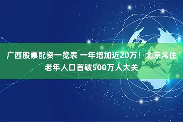 广西股票配资一览表 一年增加近20万！北京常住老年人口首破500万人大关