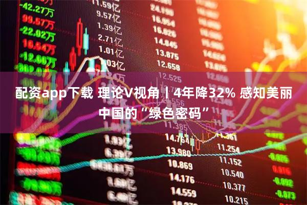 配资app下载 理论V视角丨4年降32% 感知美丽中国的“绿色密码”