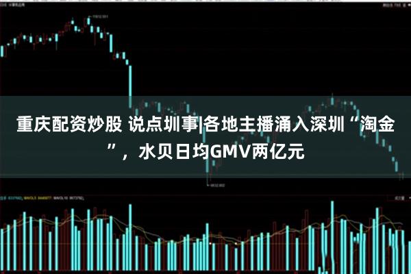 重庆配资炒股 说点圳事|各地主播涌入深圳“淘金”,水贝日均GMV两亿元