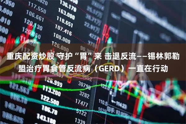 重庆配资炒股 守护“胃”来 击退反流——锡林郭勒盟治疗胃食管反流病（GERD）一直在行动