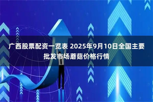 广西股票配资一览表 2025年9月10日全国主要批发市场蘑菇价格行情