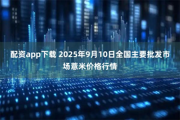 配资app下载 2025年9月10日全国主要批发市场薏米价格行情