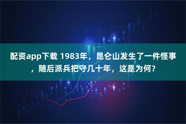 配资app下载 1983年，昆仑山发生了一件怪事，随后派兵把守几十年，这是为何？