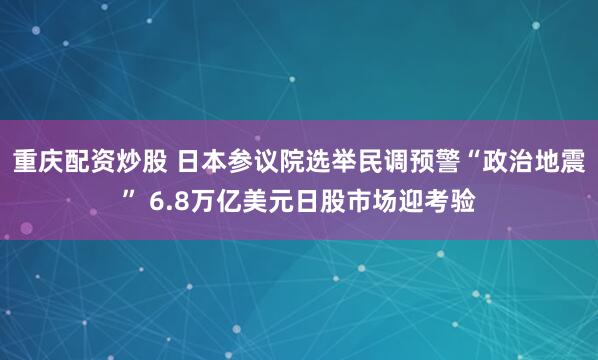 重庆配资炒股 日本参议院选举民调预警“政治地震” 6.8万亿美元日股市场迎考验