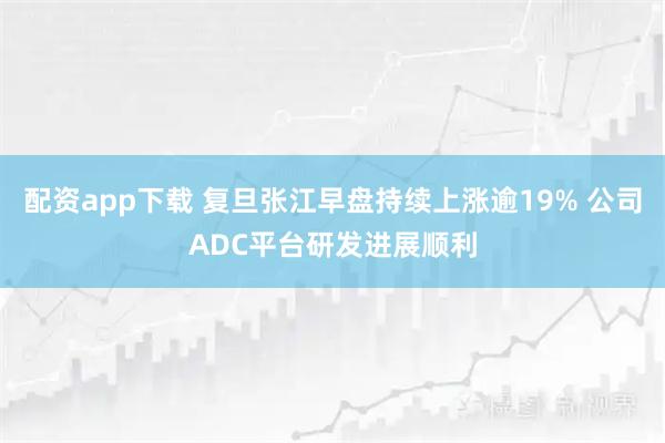 配资app下载 复旦张江早盘持续上涨逾19% 公司ADC平台研发进展顺利