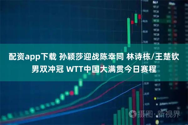 配资app下载 孙颖莎迎战陈幸同 林诗栋/王楚钦男双冲冠 WTT中国大满贯今日赛程