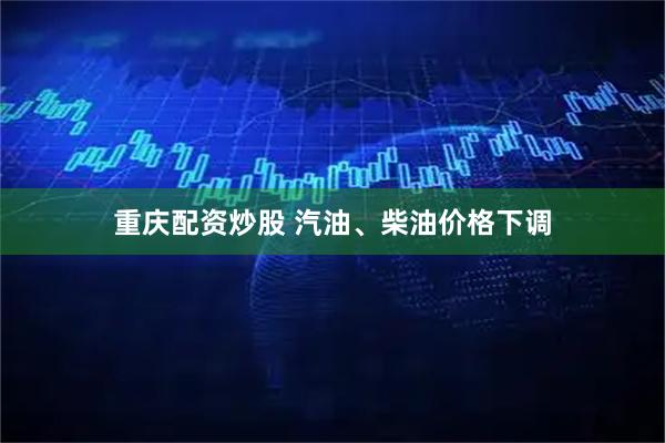 重庆配资炒股 汽油、柴油价格下调