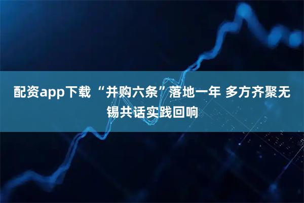 配资app下载 “并购六条”落地一年 多方齐聚无锡共话实践回响