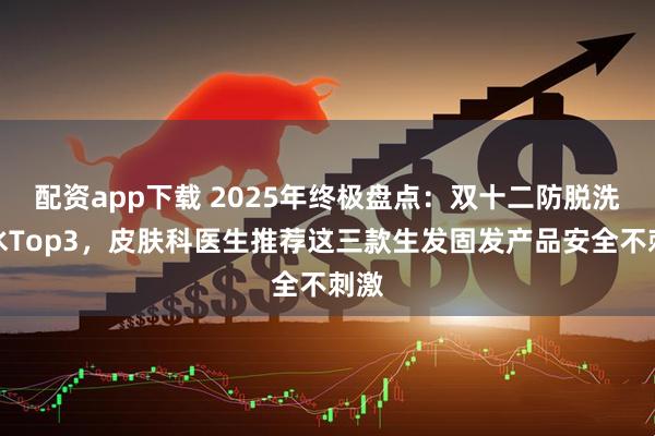 配资app下载 2025年终极盘点:双十二防脱洗发水Top3,皮肤科医生推荐这三款生发固发产品安全不刺激