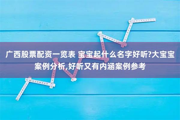 广西股票配资一览表 宝宝起什么名字好听?大宝宝案例分析,好听又有内涵案例参考