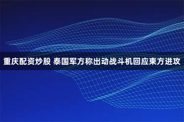 重庆配资炒股 泰国军方称出动战斗机回应柬方进攻