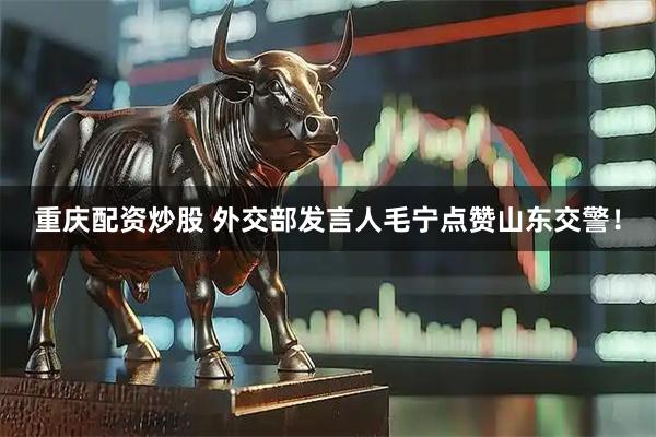 重庆配资炒股 外交部发言人毛宁点赞山东交警！