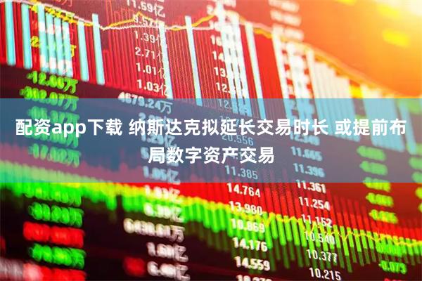 配资app下载 纳斯达克拟延长交易时长 或提前布局数字资产交易