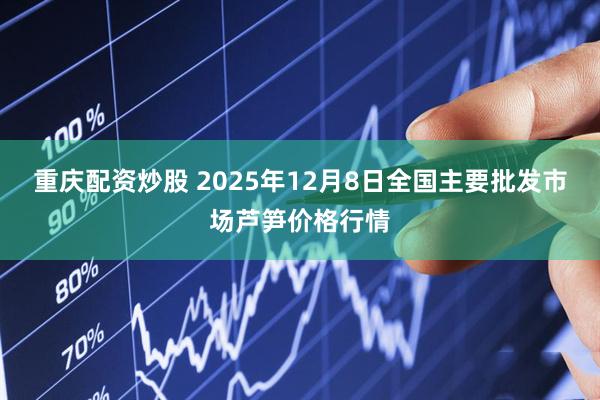 重庆配资炒股 2025年12月8日全国主要批发市场芦笋价格行情