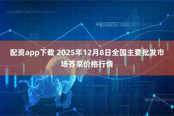 配资app下载 2025年12月8日全国主要批发市场芥菜价格行情