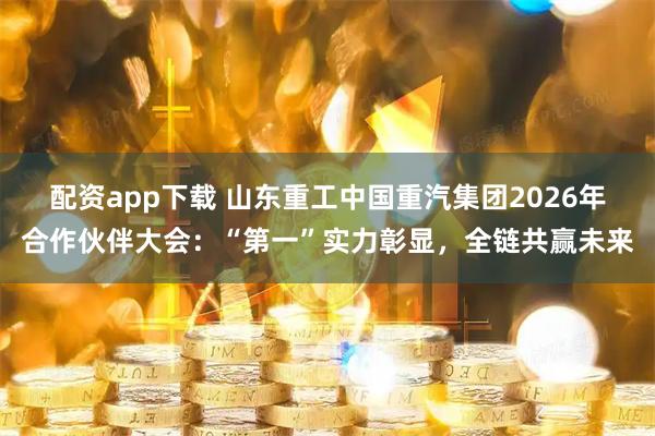 配资app下载 山东重工中国重汽集团2026年合作伙伴大会：“第一”实力彰显，全链共赢未来