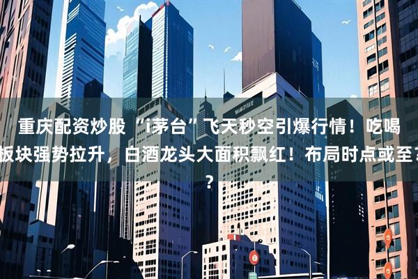 重庆配资炒股 “i茅台”飞天秒空引爆行情！吃喝板块强势拉升，白酒龙头大面积飘红！布局时点或至？