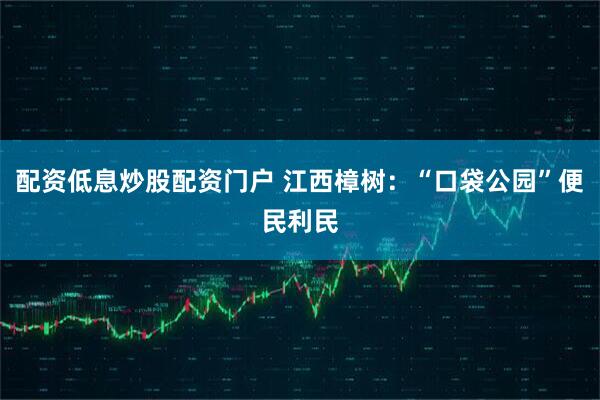 配资低息炒股配资门户 江西樟树：“口袋公园”便民利民