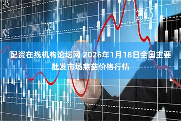 配资在线机构论坛网 2026年1月18日全国主要批发市场慈菇价格行情