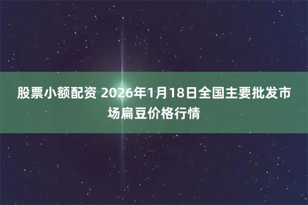 股票小额配资 2026年1月18日全国主要批发市场扁豆价格行情