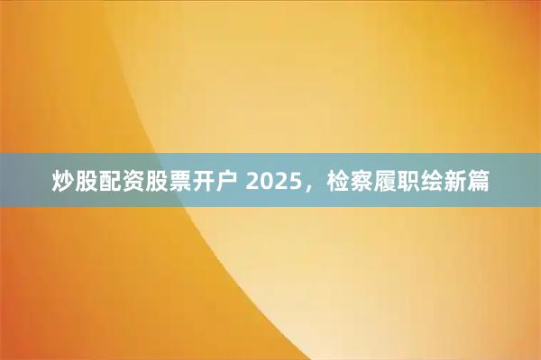 炒股配资股票开户 2025，检察履职绘新篇