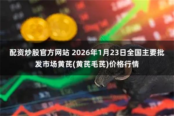 配资炒股官方网站 2026年1月23日全国主要批发市场黄芪(黄芪毛芪)价格行情