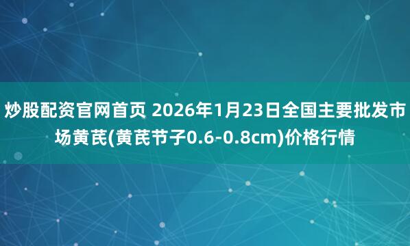 炒股配资官网首页 2026年1月23日全国主要批发市场黄芪(黄芪节子0.6-0.8cm)价格行情
