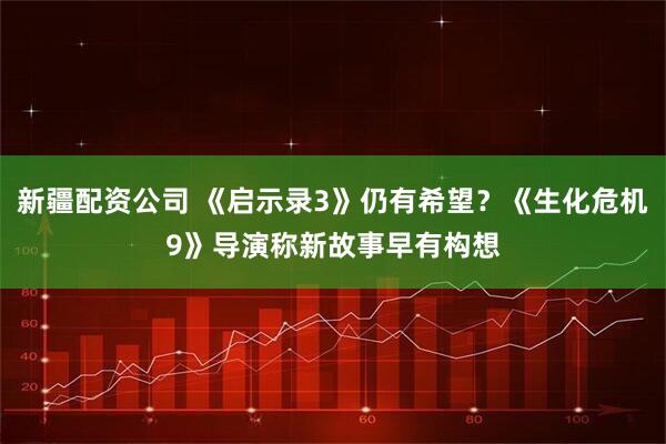 新疆配资公司 《启示录3》仍有希望？《生化危机9》导演称新故事早有构想
