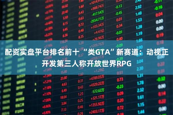 配资实盘平台排名前十 “类GTA”新赛道：动视正开发第三人称开放世界RPG