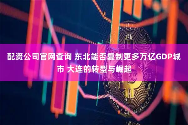 配资公司官网查询 东北能否复制更多万亿GDP城市 大连的转型与崛起