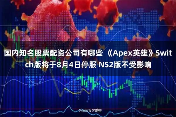 国内知名股票配资公司有哪些 《Apex英雄》Switch版将于8月4日停服 NS2版不受影响
