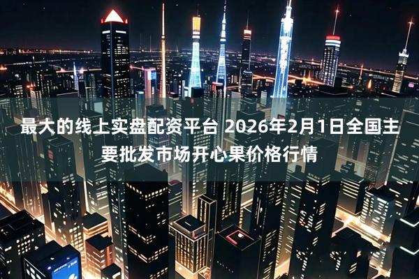 最大的线上实盘配资平台 2026年2月1日全国主要批发市场开心果价格行情