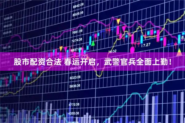 股市配资合法 春运开启，武警官兵全面上勤！