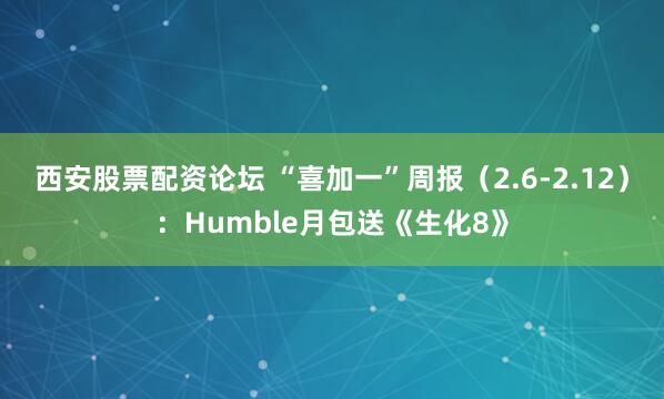 西安股票配资论坛 “喜加一”周报（2.6-2.12）：Humble月包送《生化8》