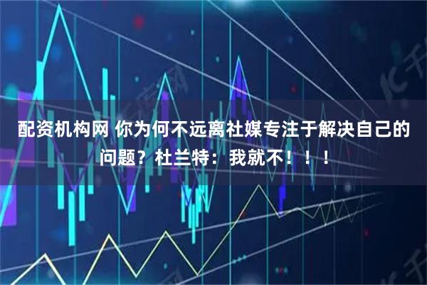 配资机构网 你为何不远离社媒专注于解决自己的问题？杜兰特：我就不！！！