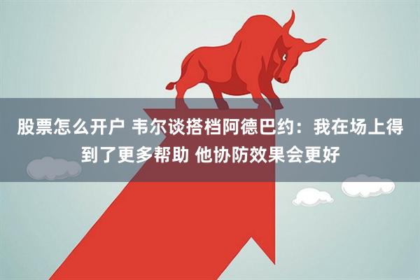 股票怎么开户 韦尔谈搭档阿德巴约：我在场上得到了更多帮助 他协防效果会更好