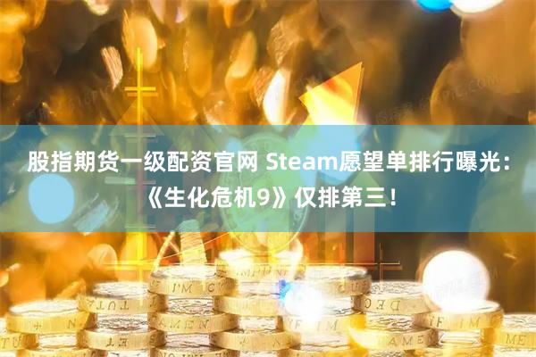 股指期货一级配资官网 Steam愿望单排行曝光：《生化危机9》仅排第三！