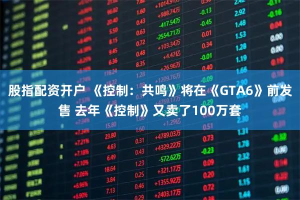 股指配资开户 《控制：共鸣》将在《GTA6》前发售 去年《控制》又卖了100万套
