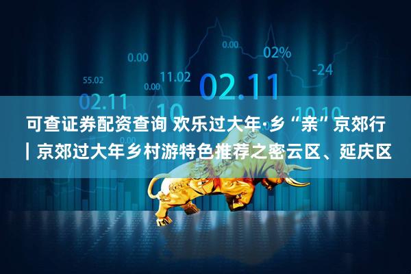 可查证券配资查询 欢乐过大年·乡“亲”京郊行｜京郊过大年乡村游特色推荐之密云区、延庆区